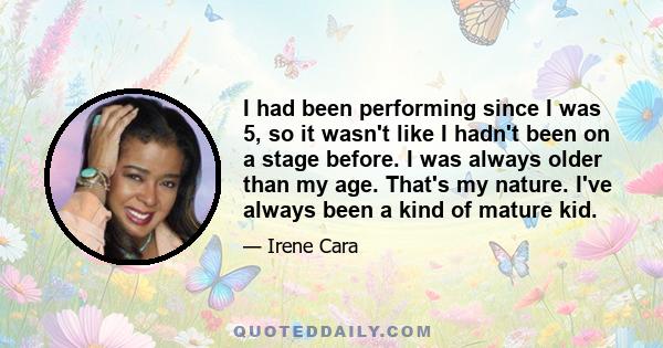 I had been performing since I was 5, so it wasn't like I hadn't been on a stage before. I was always older than my age. That's my nature. I've always been a kind of mature kid.