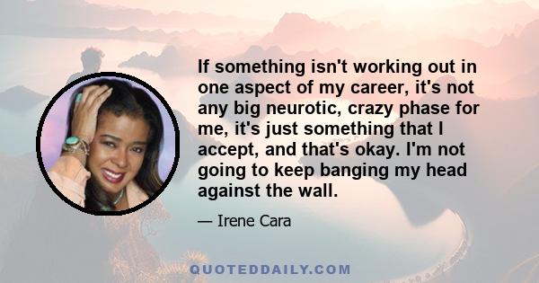 If something isn't working out in one aspect of my career, it's not any big neurotic, crazy phase for me, it's just something that I accept, and that's okay. I'm not going to keep banging my head against the wall.