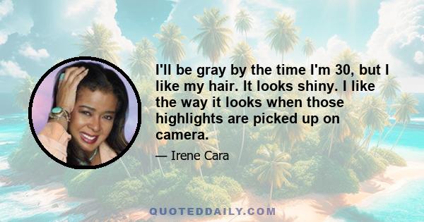 I'll be gray by the time I'm 30, but I like my hair. It looks shiny. I like the way it looks when those highlights are picked up on camera.