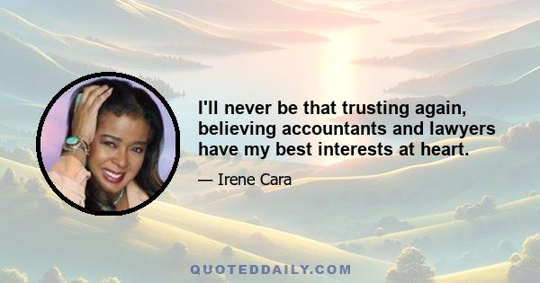 I'll never be that trusting again, believing accountants and lawyers have my best interests at heart.