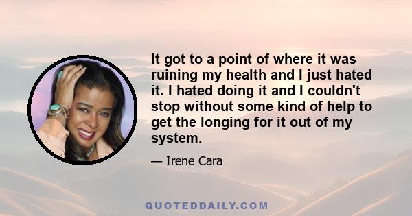 It got to a point of where it was ruining my health and I just hated it. I hated doing it and I couldn't stop without some kind of help to get the longing for it out of my system.