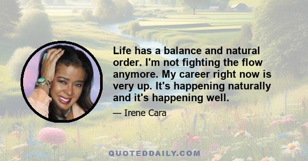 Life has a balance and natural order. I'm not fighting the flow anymore. My career right now is very up. It's happening naturally and it's happening well.