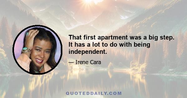 That first apartment was a big step. It has a lot to do with being independent.