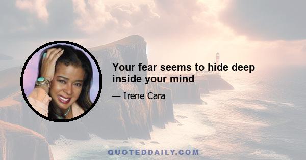 Your fear seems to hide deep inside your mind