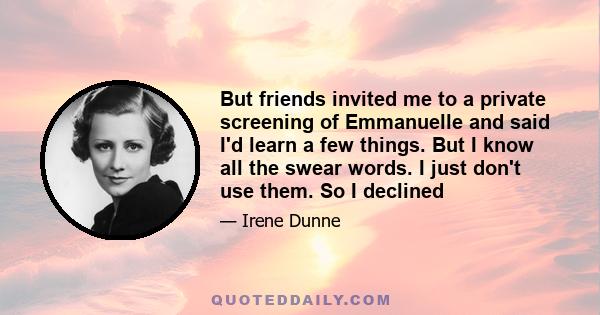 But friends invited me to a private screening of Emmanuelle and said I'd learn a few things. But I know all the swear words. I just don't use them. So I declined