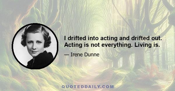 I drifted into acting and drifted out. Acting is not everything. Living is.