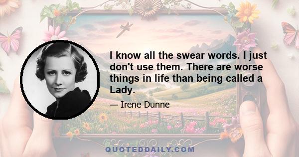 I know all the swear words. I just don't use them. There are worse things in life than being called a Lady.