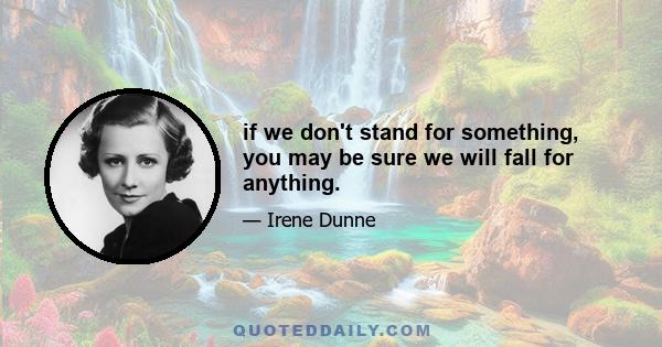 if we don't stand for something, you may be sure we will fall for anything.