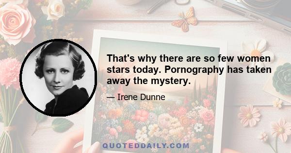 That's why there are so few women stars today. Pornography has taken away the mystery.