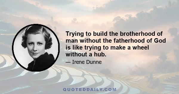 Trying to build the brotherhood of man without the fatherhood of God is like trying to make a wheel without a hub.