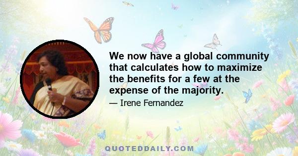 We now have a global community that calculates how to maximize the benefits for a few at the expense of the majority.