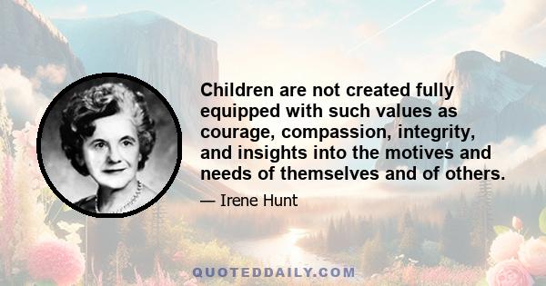 Children are not created fully equipped with such values as courage, compassion, integrity, and insights into the motives and needs of themselves and of others.