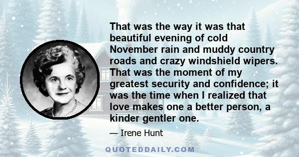 That was the way it was that beautiful evening of cold November rain and muddy country roads and crazy windshield wipers. That was the moment of my greatest security and confidence; it was the time when I realized that