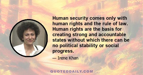 Human security comes only with human rights and the rule of law. Human rights are the basis for creating strong and accountable states without which there can be no political stability or social progress.