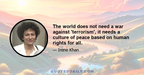 The world does not need a war against 'terrorism', it needs a culture of peace based on human rights for all.