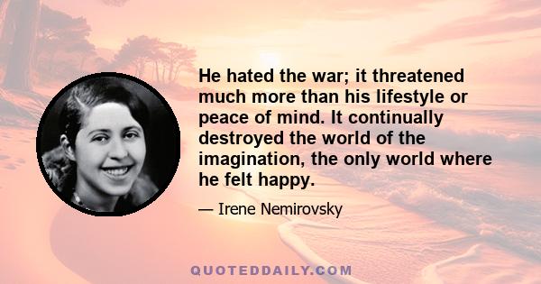 He hated the war; it threatened much more than his lifestyle or peace of mind. It continually destroyed the world of the imagination, the only world where he felt happy.