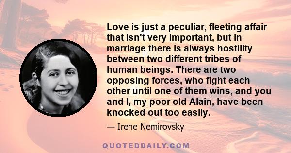 Love is just a peculiar, fleeting affair that isn't very important, but in marriage there is always hostility between two different tribes of human beings. There are two opposing forces, who fight each other until one