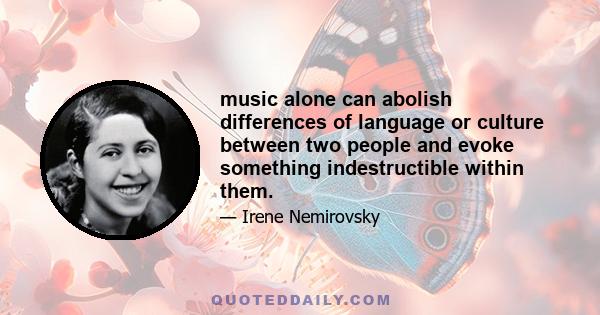 music alone can abolish differences of language or culture between two people and evoke something indestructible within them.