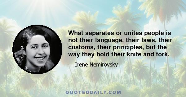 What separates or unites people is not their language, their laws, their customs, their principles, but the way they hold their knife and fork.