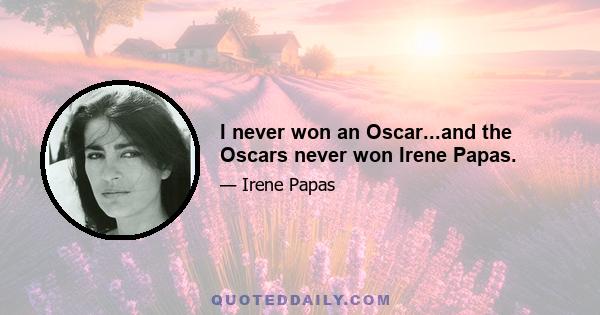 I never won an Oscar...and the Oscars never won Irene Papas.