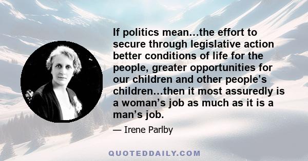 If politics mean…the effort to secure through legislative action better conditions of life for the people, greater opportunities for our children and other people’s children…then it most assuredly is a woman’s job as