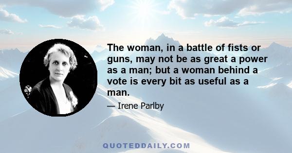 The woman, in a battle of fists or guns, may not be as great a power as a man; but a woman behind a vote is every bit as useful as a man.