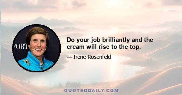 Do your job brilliantly and the cream will rise to the top.