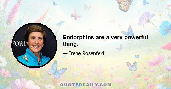 Endorphins are a very powerful thing.