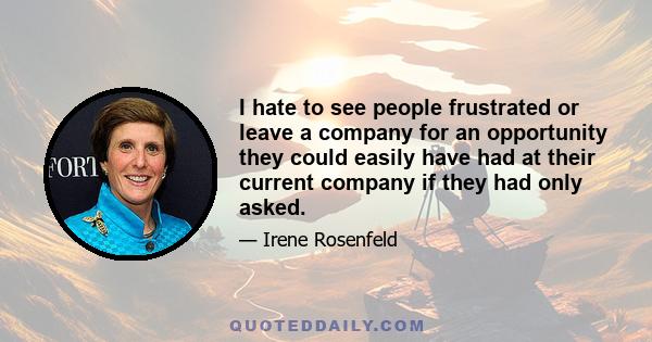 I hate to see people frustrated or leave a company for an opportunity they could easily have had at their current company if they had only asked.