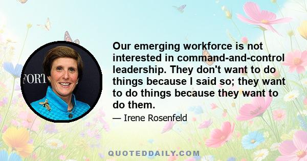 Our emerging workforce is not interested in command-and-control leadership. They don't want to do things because I said so; they want to do things because they want to do them.