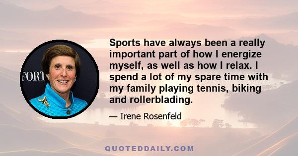 Sports have always been a really important part of how I energize myself, as well as how I relax. I spend a lot of my spare time with my family playing tennis, biking and rollerblading.