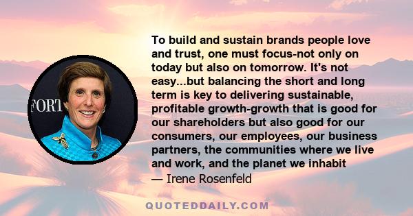 To build and sustain brands people love and trust, one must focus-not only on today but also on tomorrow. It's not easy...but balancing the short and long term is key to delivering sustainable, profitable growth-growth