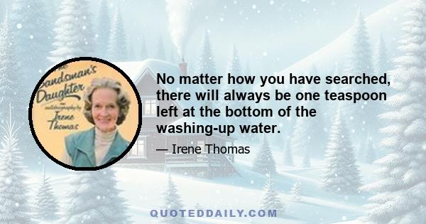 No matter how you have searched, there will always be one teaspoon left at the bottom of the washing-up water.