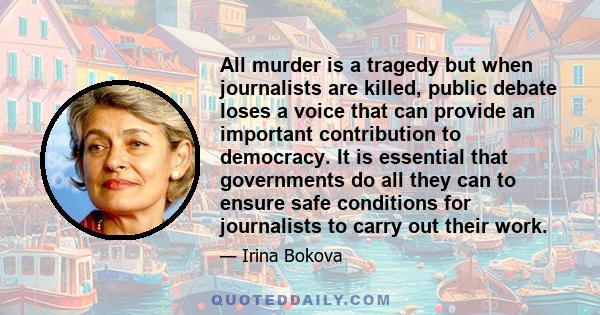 All murder is a tragedy but when journalists are killed, public debate loses a voice that can provide an important contribution to democracy. It is essential that governments do all they can to ensure safe conditions