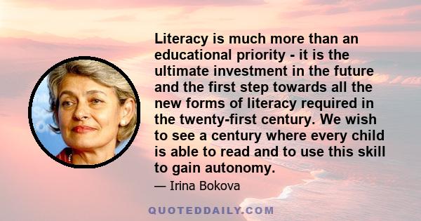 Literacy is much more than an educational priority - it is the ultimate investment in the future and the first step towards all the new forms of literacy required in the twenty-first century. We wish to see a century