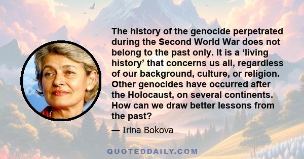 The history of the genocide perpetrated during the Second World War does not belong to the past only. It is a ‘living history’ that concerns us all, regardless of our background, culture, or religion. Other genocides