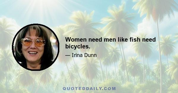 Women need men like fish need bicycles.