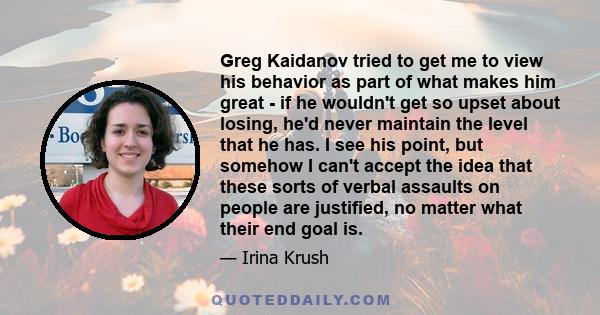 Greg Kaidanov tried to get me to view his behavior as part of what makes him great - if he wouldn't get so upset about losing, he'd never maintain the level that he has. I see his point, but somehow I can't accept the