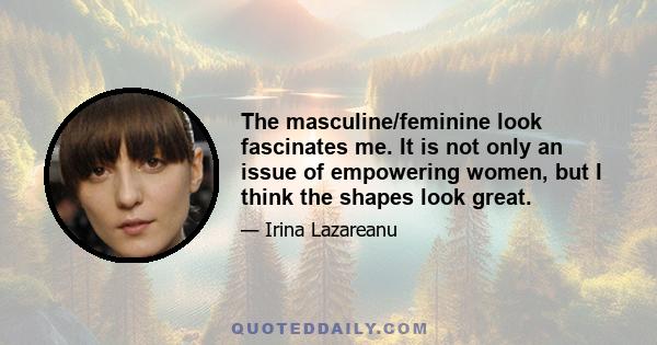 The masculine/feminine look fascinates me. It is not only an issue of empowering women, but I think the shapes look great.