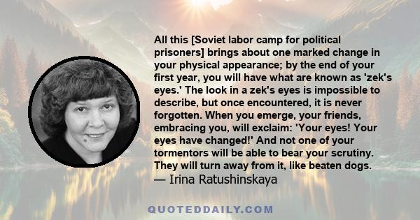 All this [Soviet labor camp for political prisoners] brings about one marked change in your physical appearance; by the end of your first year, you will have what are known as 'zek's eyes.' The look in a zek's eyes is