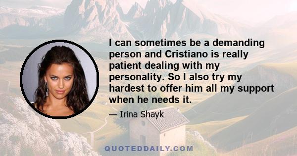 I can sometimes be a demanding person and Cristiano is really patient dealing with my personality. So I also try my hardest to offer him all my support when he needs it.