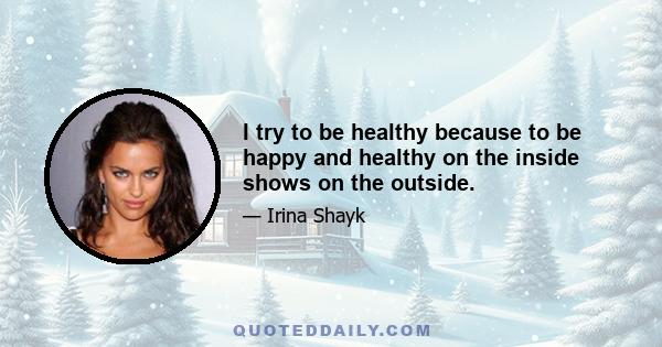 I try to be healthy because to be happy and healthy on the inside shows on the outside.