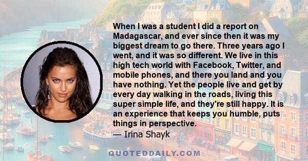 When I was a student I did a report on Madagascar, and ever since then it was my biggest dream to go there. Three years ago I went, and it was so different. We live in this high tech world with Facebook, Twitter, and