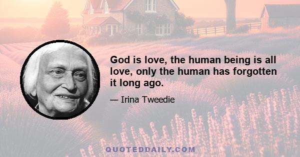 God is love, the human being is all love, only the human has forgotten it long ago.