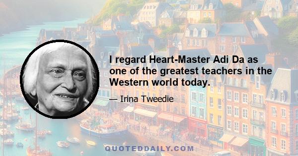 I regard Heart-Master Adi Da as one of the greatest teachers in the Western world today.