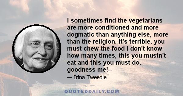 I sometimes find the vegetarians are more conditioned and more dogmatic than anything else, more than the religion. It's terrible, you must chew the food I don't know how many times, this you mustn't eat and this you