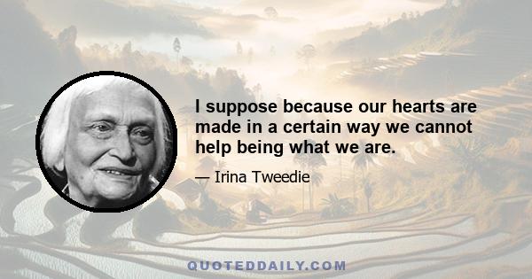 I suppose because our hearts are made in a certain way we cannot help being what we are.