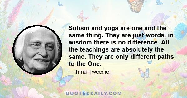 Sufism and yoga are one and the same thing. They are just words, in wisdom there is no difference. All the teachings are absolutely the same. They are only different paths to the One.