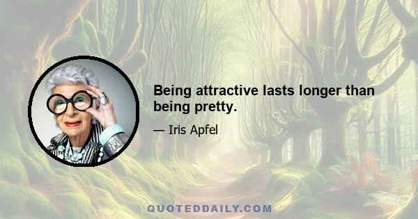 Being attractive lasts longer than being pretty.