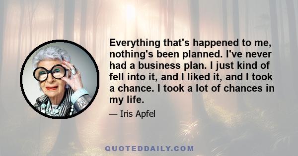 Everything that's happened to me, nothing's been planned. I've never had a business plan. I just kind of fell into it, and I liked it, and I took a chance. I took a lot of chances in my life.